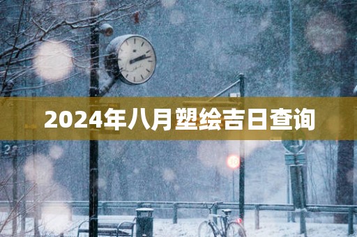 2025年八月塑绘吉日查询