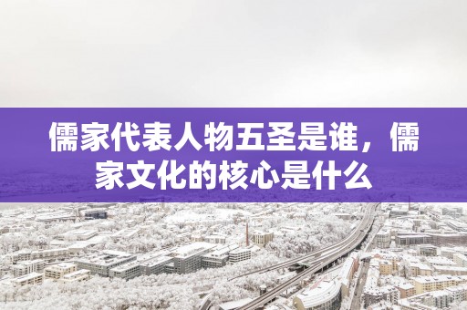 儒家代表人物五圣是谁，儒家文化的核心是什么
