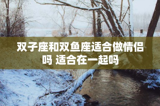 双子座和双鱼座适合做情侣吗 适合在一起吗