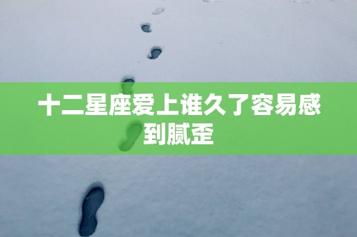 十二星座爱上谁久了容易感到腻歪