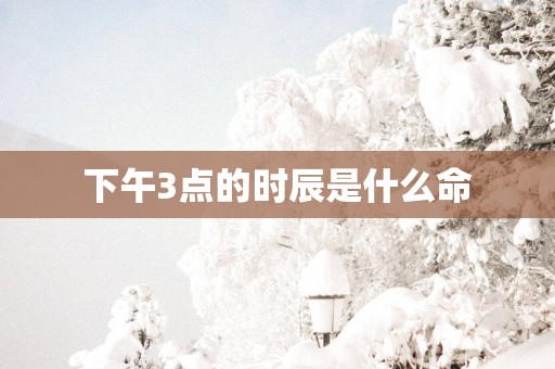 下午3点的时辰是什么命