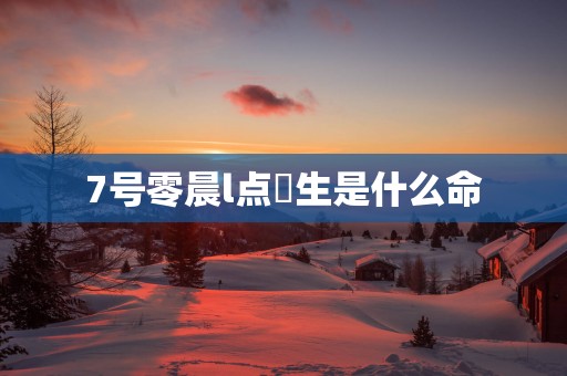 7号零晨l点岀生是什么命
