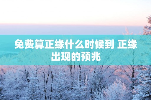 免费算正缘什么时候到 正缘出现的预兆
