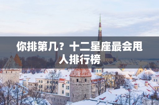 你排第几？十二星座最会甩人排行榜
