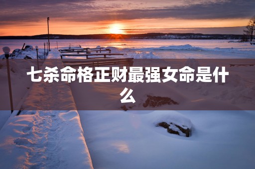 七杀命格正财最强女命是什么