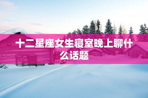 十二星座女生寝室晚上聊什么话题