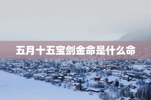 五月十五宝剑金命是什么命 五月十五宝剑金命是什么命