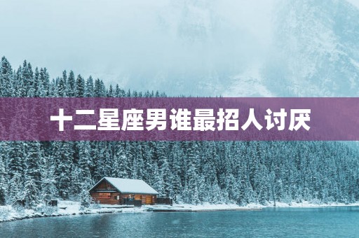 十二星座男谁最招人讨厌
