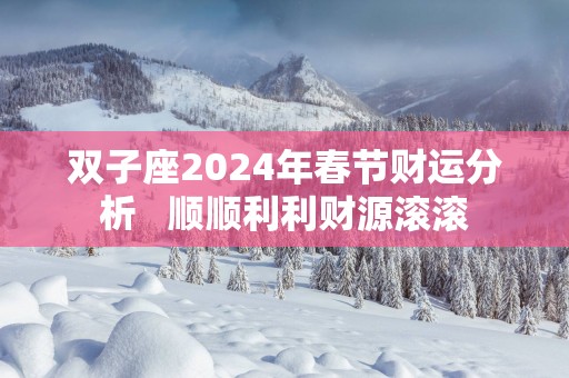 双子座2025年春节财运分析   顺顺利利财源滚滚
