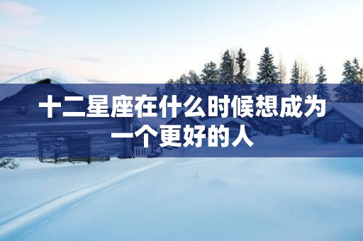 十二星座在什么时候想成为一个更好的人