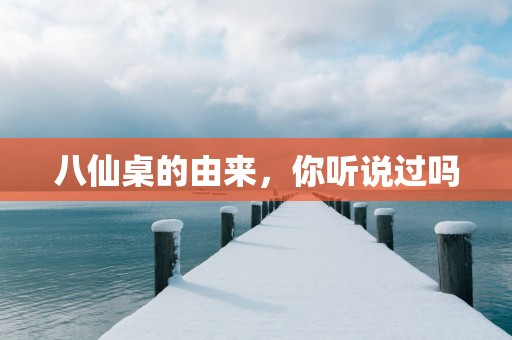 八仙桌的由来，你听说过吗