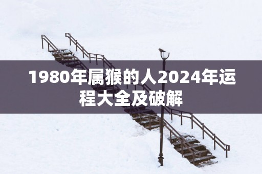 1980年属猴的人2025年运程大全及破解