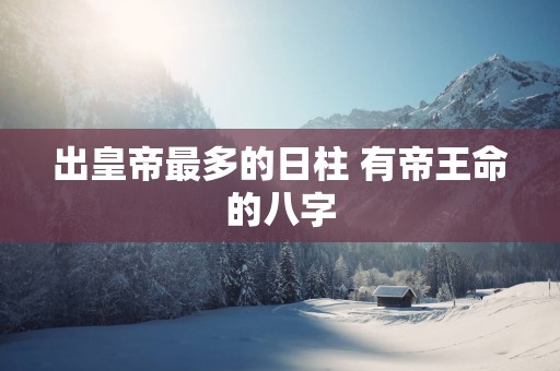 出皇帝最多的日柱 有帝王命的八字