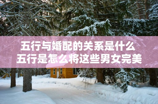 五行与婚配的关系是什么 五行是怎么将这些男女完美配对