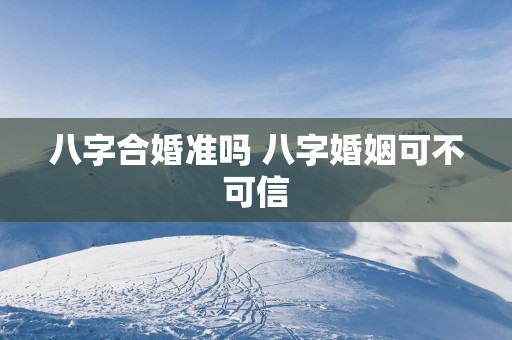 八字合婚准吗 八字婚姻可不可信