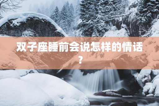 双子座睡前会说怎样的情话？