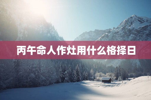 丙午命人作灶用什么格择日