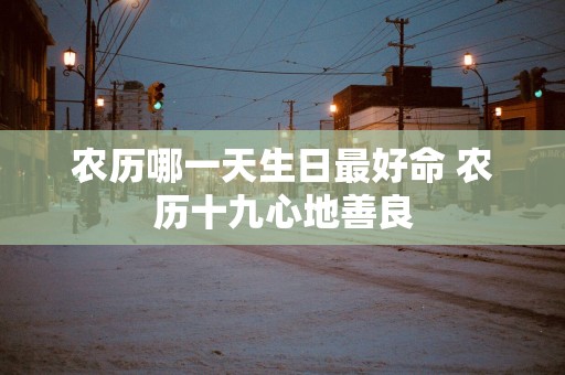 农历哪一天生日最好命 农历十九心地善良