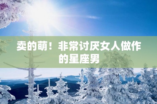 卖的萌！非常讨厌女人做作的星座男