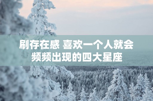 刷存在感 喜欢一个人就会频频出现的四大星座