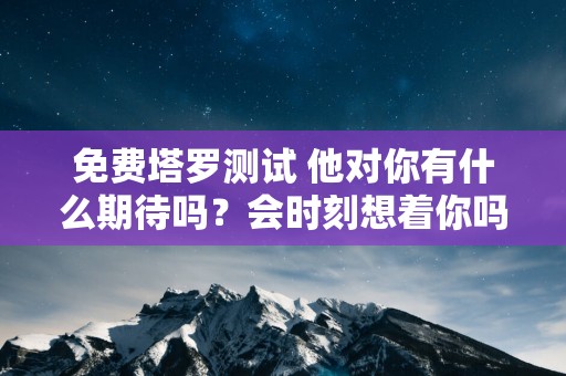 免费塔罗测试 他对你有什么期待吗？会时刻想着你吗？