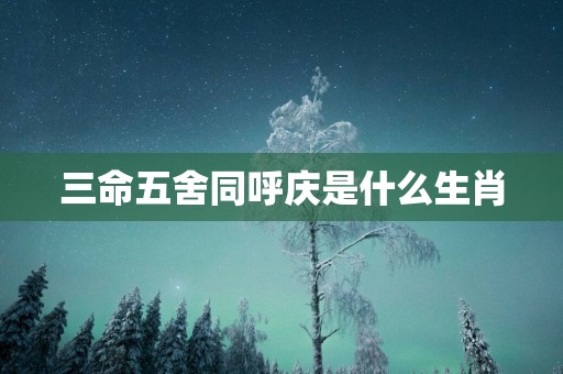 三命五舍同呼庆是什么生肖