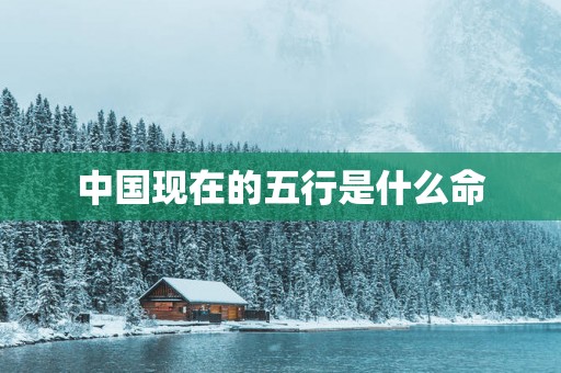 中国现在的五行是什么命