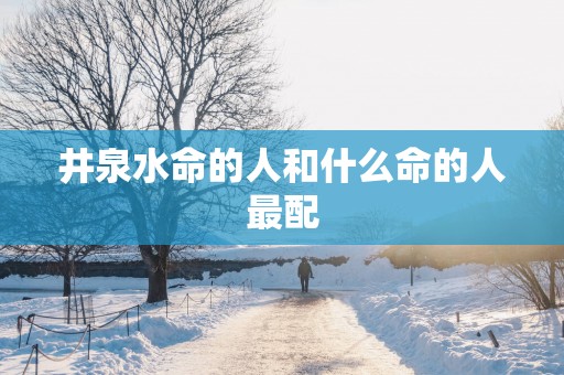 井泉水命的人和什么命的人最配