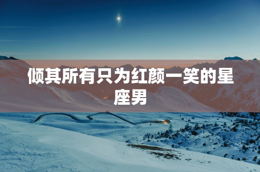 倾其所有只为红颜一笑的星座男