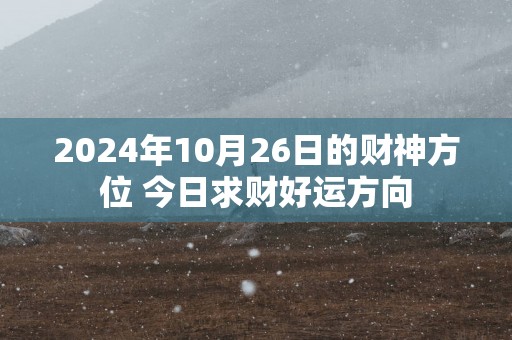 2025年10月26日的财神方位 今日求财好运方向