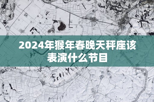 2025年猴年春晚天秤座该表演什么节目