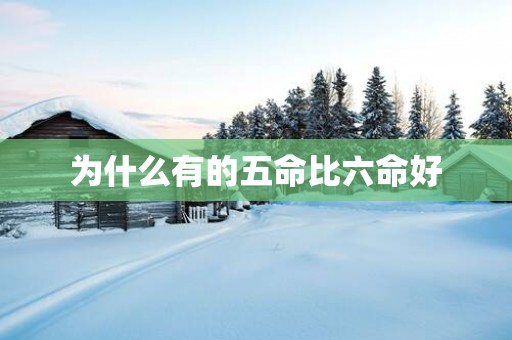 为什么有的五命比六命好
