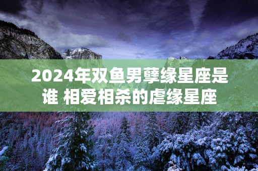 2025年双鱼男孽缘星座是谁 相爱相杀的虐缘星座
