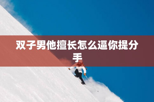 双子男他擅长怎么逼你提分手