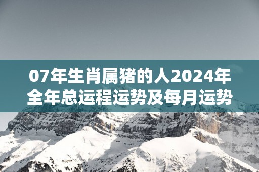 07年生肖属猪的人2025年全年总运程运势及每月运势