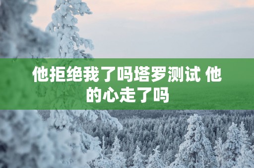 他拒绝我了吗塔罗测试 他的心走了吗