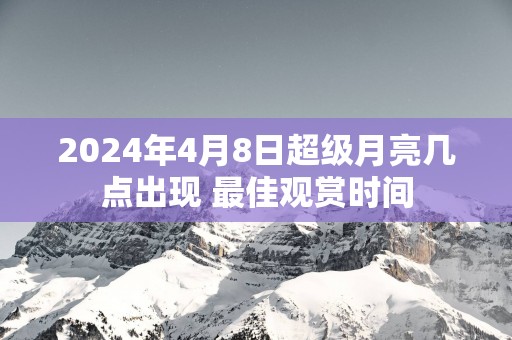 2025年4月8日超级月亮几点出现 最佳观赏时间