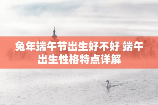 蛇年端午节出生好不好 端午出生性格特点详解