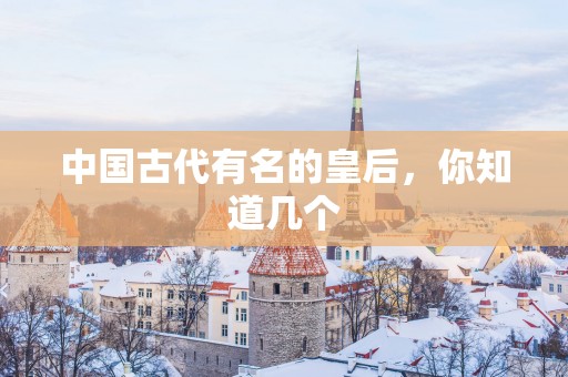 中国古代有名的皇后，你知道几个