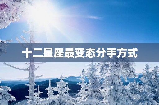 十二星座最变态分手方式