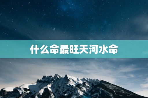 什么命最旺天河水命