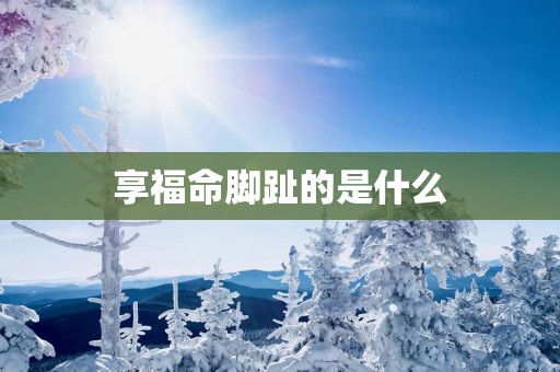 享福命脚趾的是什么