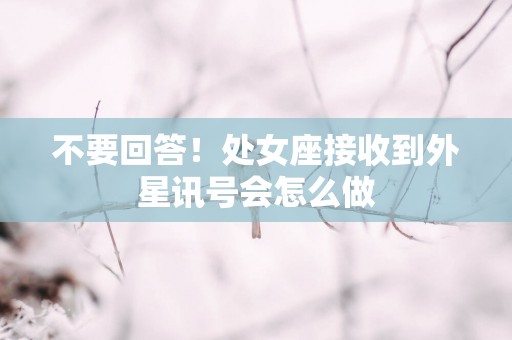 不要回答！处女座接收到外星讯号会怎么做