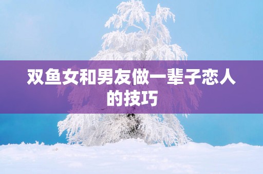 双鱼女和男友做一辈子恋人的技巧