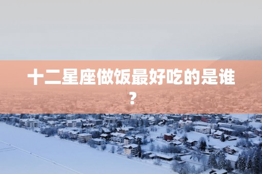十二星座做饭最好吃的是谁？