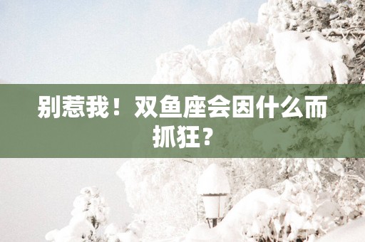 别惹我！双鱼座会因什么而抓狂？