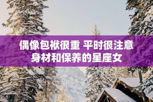 偶像包袱很重 平时很注意身材和保养的星座女