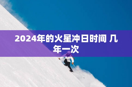 2025年的火星冲日时间 几年一次