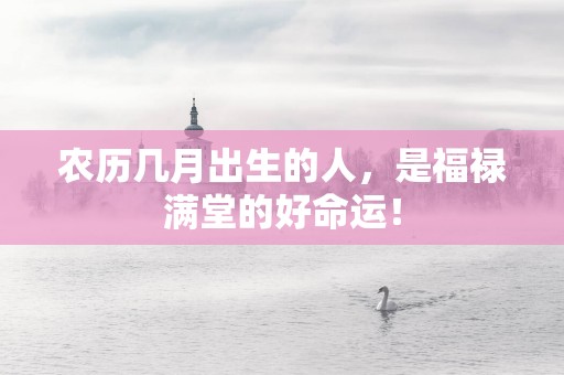 农历几月出生的人，是福禄满堂的好命运！