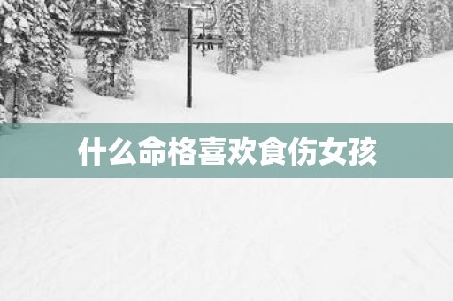 什么命格喜欢食伤女孩 什么命格喜欢食伤女孩
